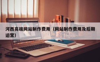 平湖河西高端网站制作费用（网站制作费用及后期运营）