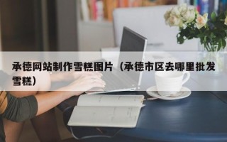平湖承德网站制作雪糕图片（承德市区去哪里批发雪糕）