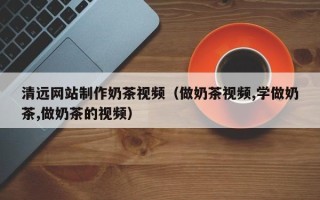 平湖清远网站制作奶茶视频（做奶茶视频,学做奶茶,做奶茶的视频）
